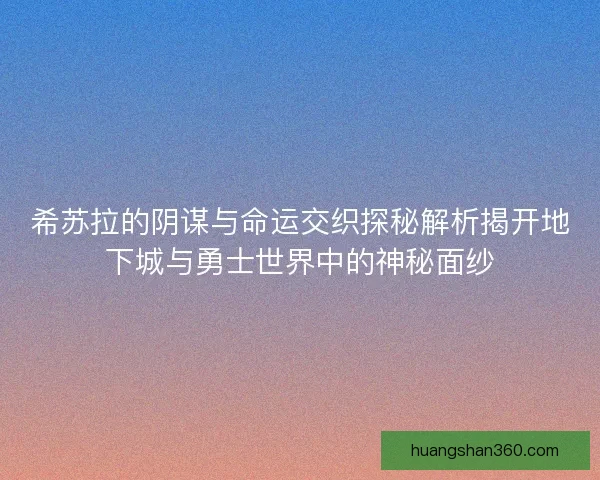 希苏拉的阴谋与命运交织探秘解析揭开地下城与勇士世界中的神秘面纱
