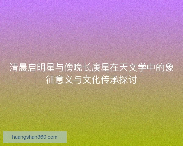 清晨启明星与傍晚长庚星在天文学中的象征意义与文化传承探讨