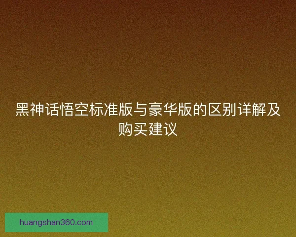 黑神话悟空标准版与豪华版的区别详解及购买建议