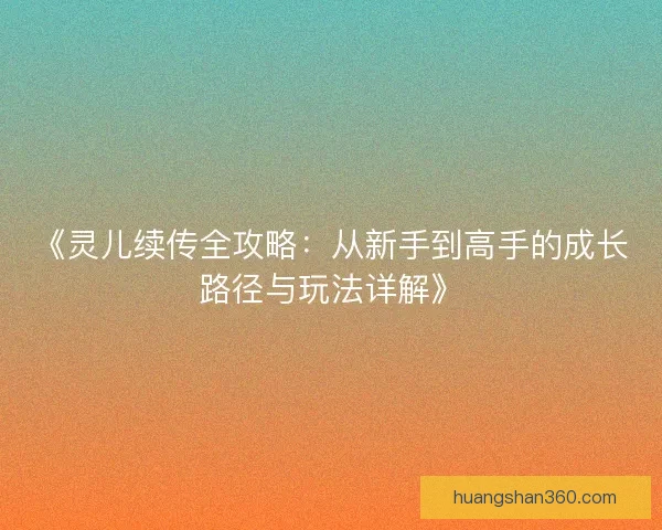 《灵儿续传全攻略：从新手到高手的成长路径与玩法详解》