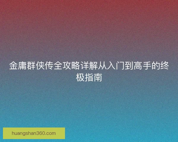 金庸群侠传全攻略详解从入门到高手的终极指南