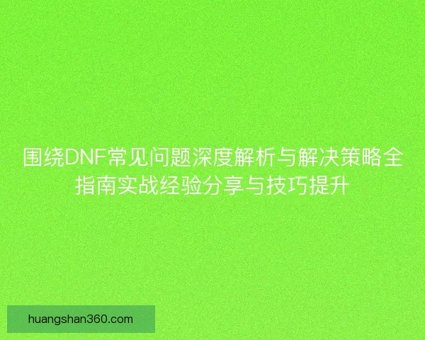 围绕DNF常见问题深度解析与解决策略全指南实战经验分享与技巧提升