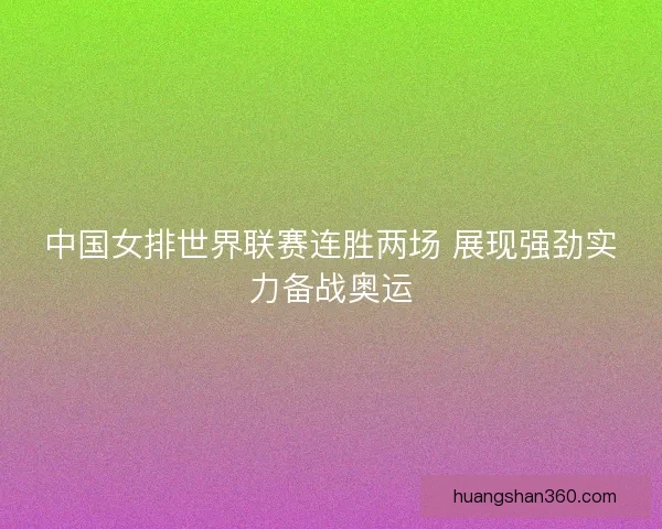 中国女排世界联赛连胜两场 展现强劲实力备战奥运
