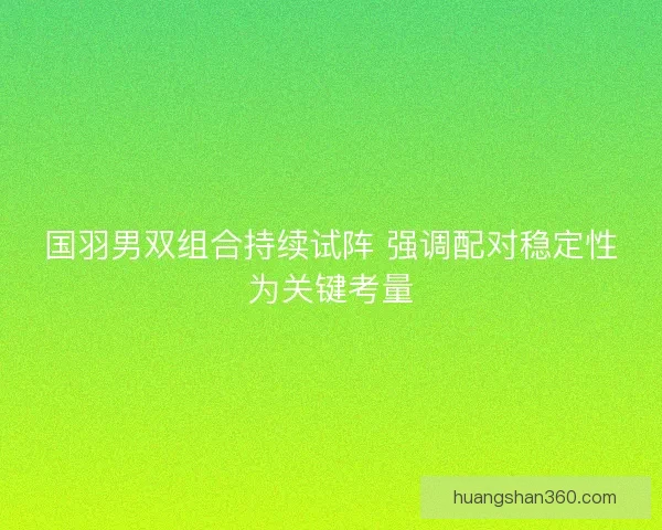 国羽男双组合持续试阵 强调配对稳定性为关键考量