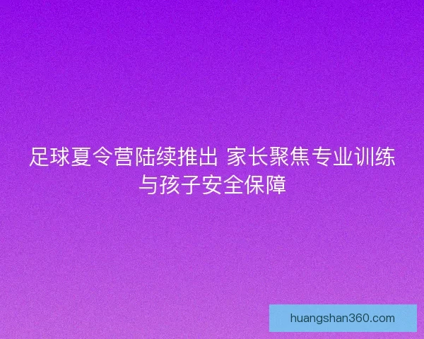 足球夏令营陆续推出 家长聚焦专业训练与孩子安全保障