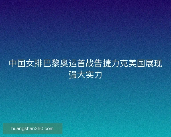 中国女排巴黎奥运首战告捷力克美国展现强大实力