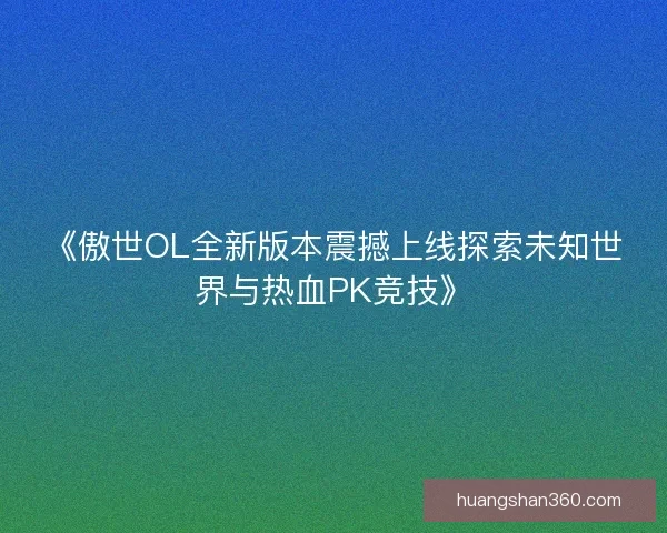 《傲世OL全新版本震撼上线探索未知世界与热血PK竞技》