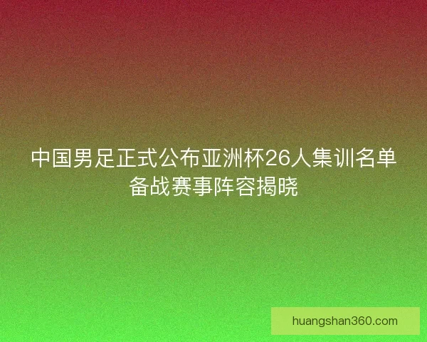 中国男足正式公布亚洲杯26人集训名单备战赛事阵容揭晓