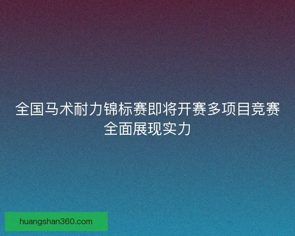 全国马术耐力锦标赛即将开赛多项目竞赛全面展现实力
