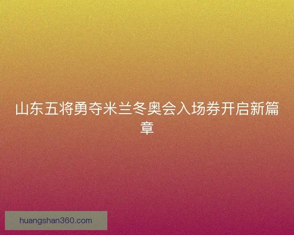 山东五将勇夺米兰冬奥会入场券开启新篇章