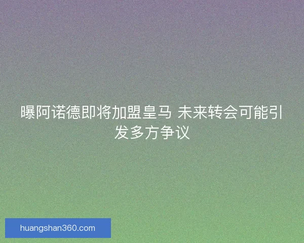 曝阿诺德即将加盟皇马 未来转会可能引发多方争议