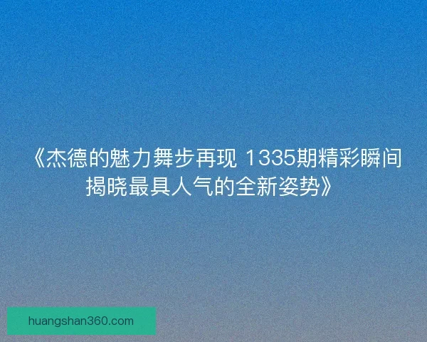 《杰德的魅力舞步再现 1335期精彩瞬间揭晓最具人气的全新姿势》