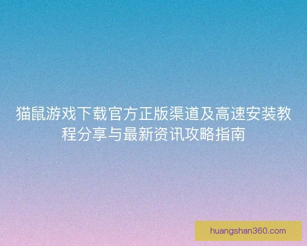 猫鼠游戏下载官方正版渠道及高速安装教程分享与最新资讯攻略指南