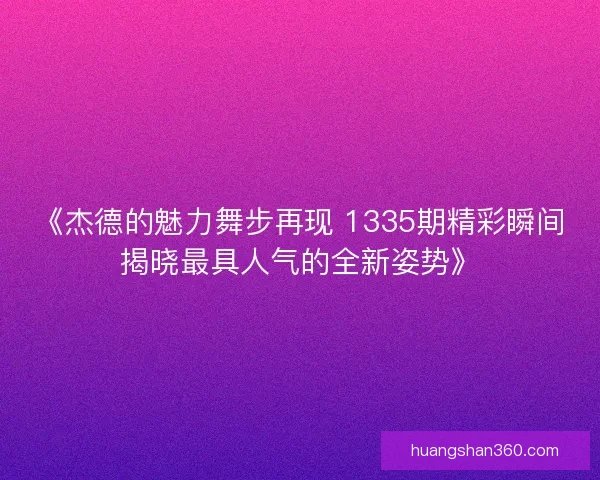 《杰德的魅力舞步再现 1335期精彩瞬间揭晓最具人气的全新姿势》