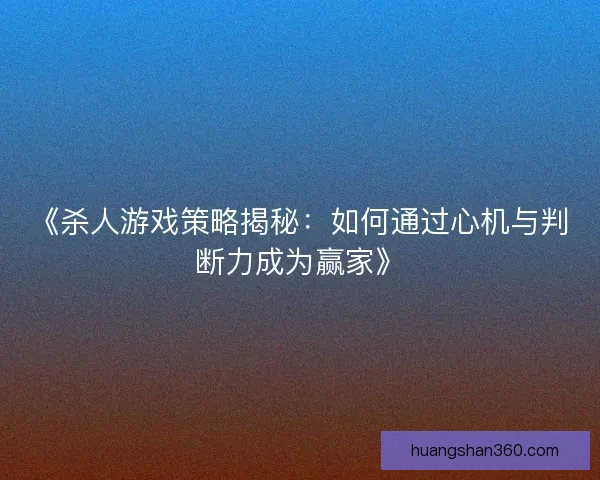 《杀人游戏策略揭秘：如何通过心机与判断力成为赢家》
