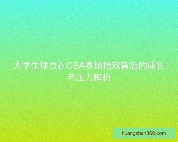 大学生球员在CBA赛场抢戏背后的成长与压力解析