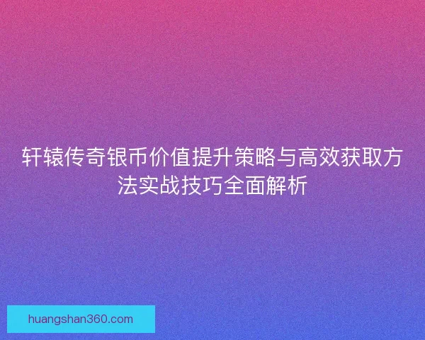 轩辕传奇银币价值提升策略与高效获取方法实战技巧全面解析