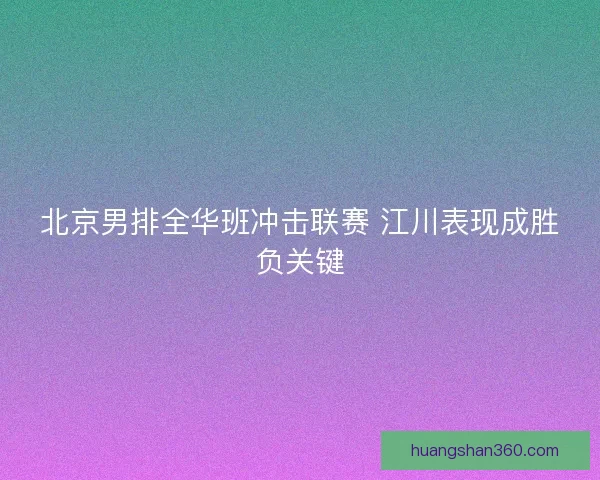 北京男排全华班冲击联赛 江川表现成胜负关键